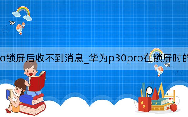 华为p30pro锁屏后收不到消息_华为p30pro在锁屏时的通知为什么不能展开