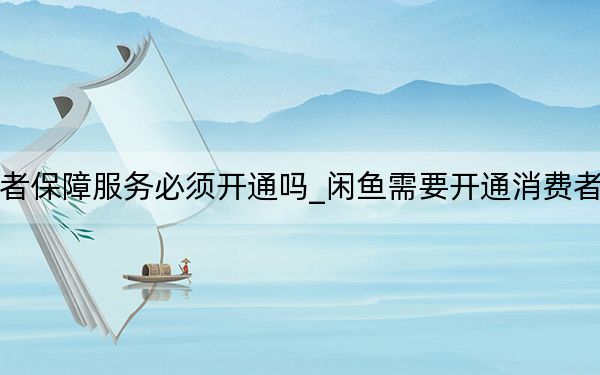 闲鱼消费者保障服务必须开通吗_闲鱼需要开通消费者保障服务吗