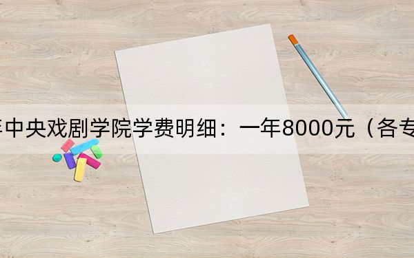 2024年中央戏剧学院学费明细：一年8000元（各专业收费标准）