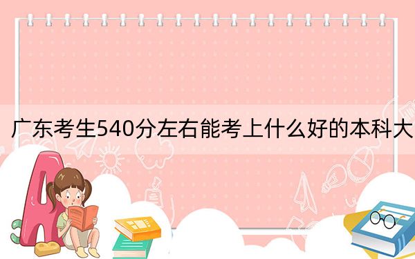 广东考生540分左右能考上什么好的本科大学?(附带近三年高校录取名单)