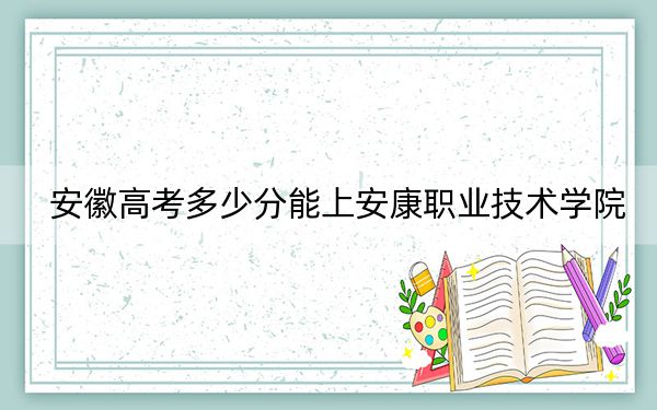 安徽高考多少分能上安康职业技术学院？附2022-2024年最低录取分数线