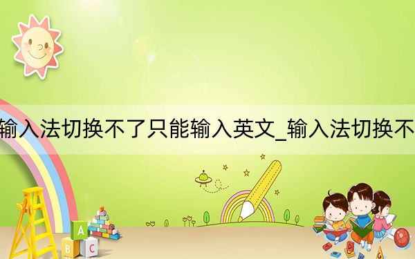 输入法切换不了只能输入英文_输入法切换不了