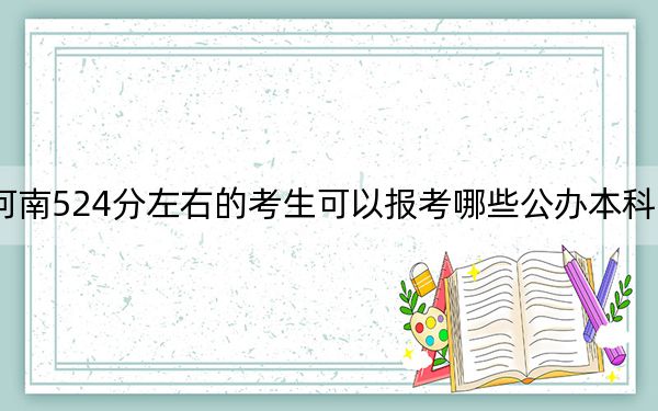 河南524分左右的考生可以报考哪些公办本科大学？ 2024年一共录取40所大学
