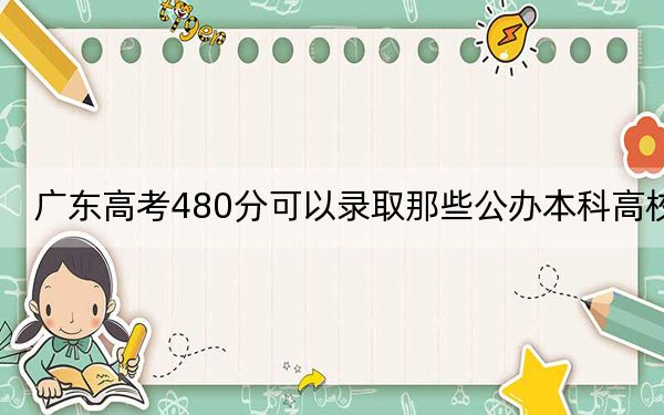 广东高考480分可以录取那些公办本科高校?(供2025届高三考生参考)