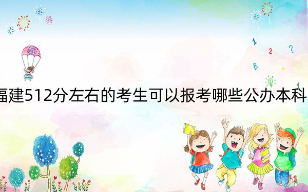 福建512分左右的考生可以报考哪些公办本科大学?(供2025年考生参考)
