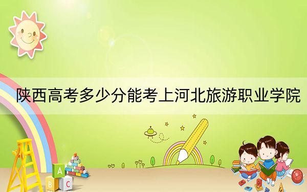 陕西高考多少分能考上河北旅游职业学院?附2022-2024年最低录取分数线