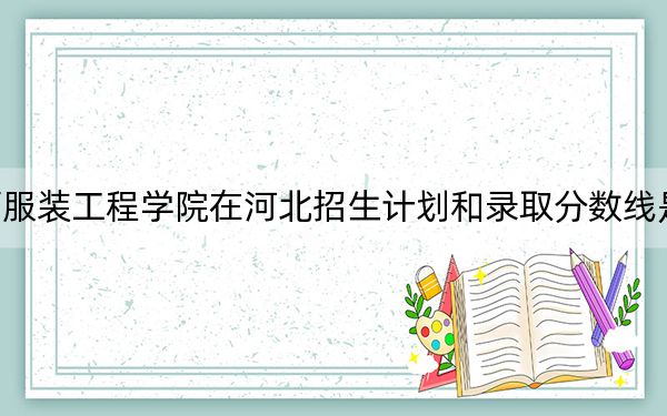 陕西服装工程学院在河北招生计划和录取分数线是多少?2025河北考生参考