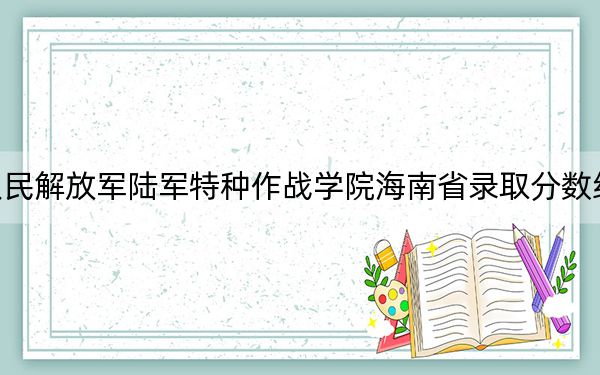 中国人民解放军陆军特种作战学院海南省录取分数线是多少?2025年海南考生参考