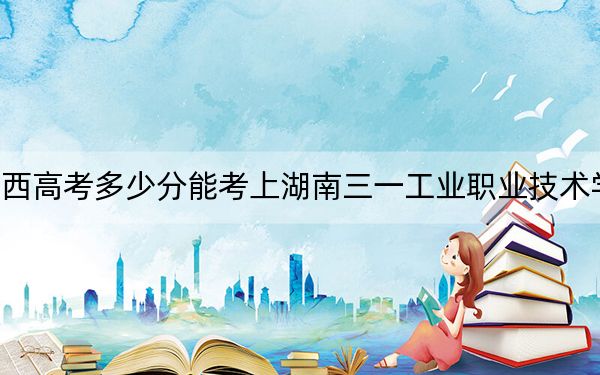 江西高考多少分能考上湖南三一工业职业技术学院?2024年历史类录取分323分 物理类投档线240分