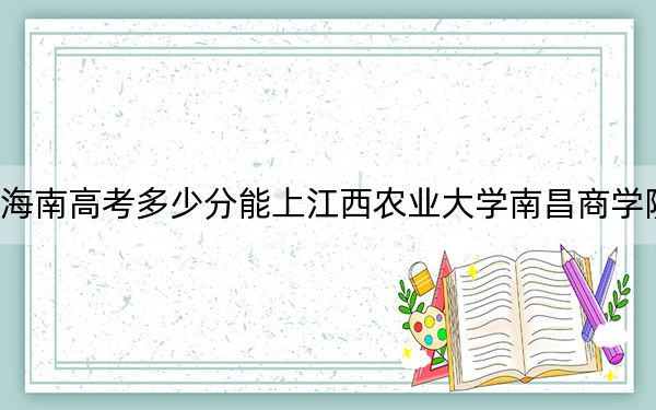 海南高考多少分能上江西农业大学南昌商学院?附2022-2024年最低录取分数线