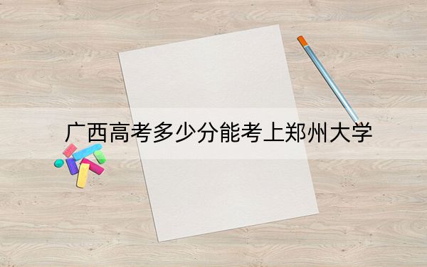 广西高考多少分能考上郑州大学？附2022-2024年最低录取分数线