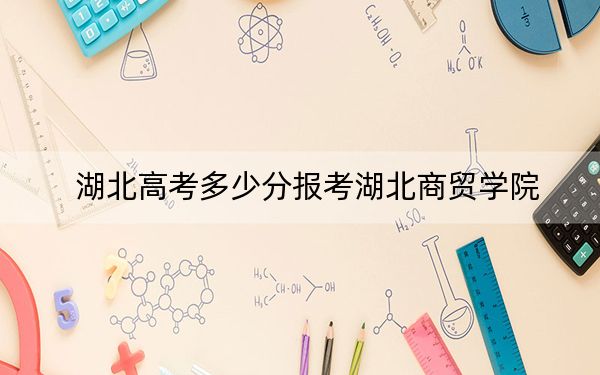 湖北高考多少分报考湖北商贸学院?附2022-2024年最低录取分数线