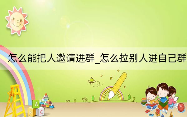 怎么能把人邀请进群_怎么拉别人进自己群