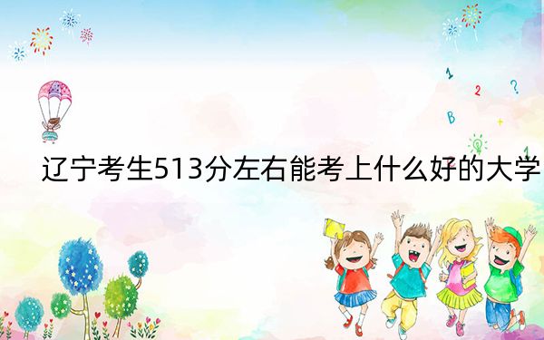 辽宁考生513分左右能考上什么好的大学？（附带2022-2024年513左右大学名单）