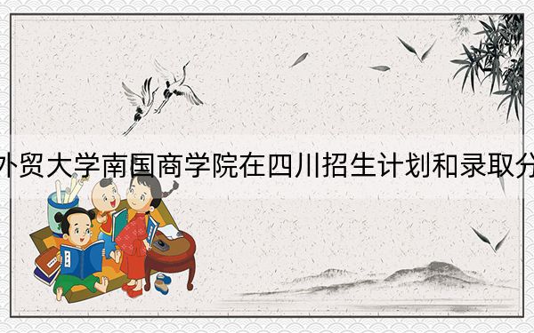 广东外语外贸大学南国商学院在四川招生计划和录取分数线是多少?2025四川考生参考