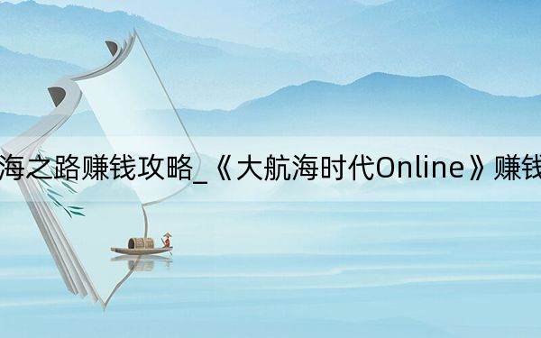 大航海之路赚钱攻略_《大航海时代Online》赚钱方法攻略