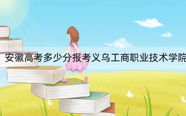 安徽高考多少分报考义乌工商职业技术学院?附2022-2024年最低录取分数线