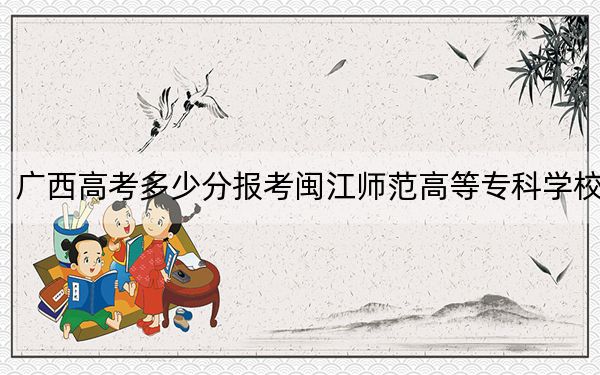 广西高考多少分报考闽江师范高等专科学校?附2022-2024年最低录取分数线