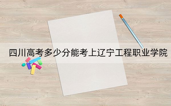 四川高考多少分能考上辽宁工程职业学院?2024年文科331分 理科350分