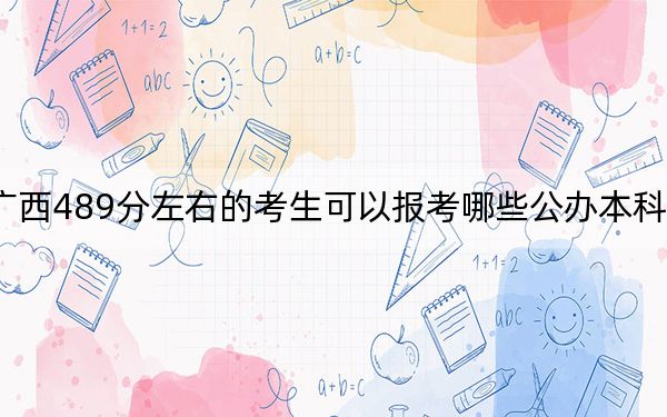 广西489分左右的考生可以报考哪些公办本科大学?(附带2022-2024年489录取名单)
