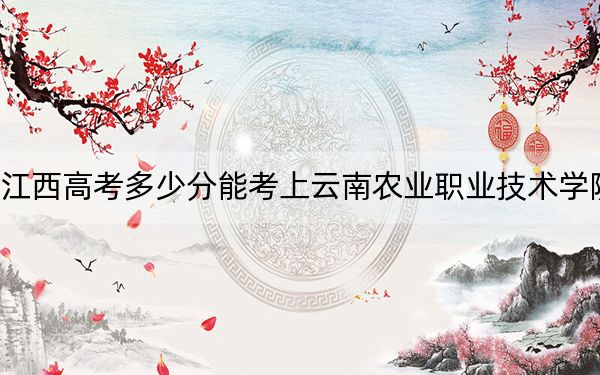 江西高考多少分能考上云南农业职业技术学院？2024年历史类投档线366分 物理类328分