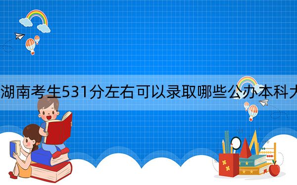 湖南考生531分左右可以录取哪些公办本科大学？ 2024年高考有55所最低分在531左右的大学