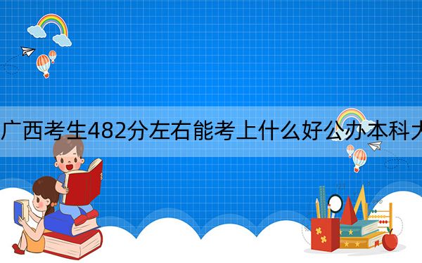 广西考生482分左右能考上什么好公办本科大学? 2024年高考有70所最低分在482左右的大学
