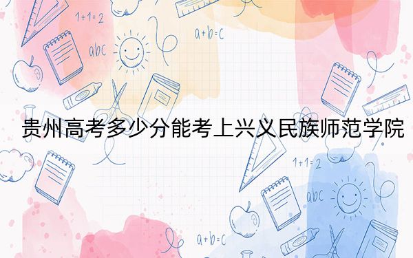 贵州高考多少分能考上兴义民族师范学院?附2022-2024年院校最低投档线