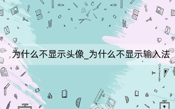为什么不显示头像_为什么不显示输入法