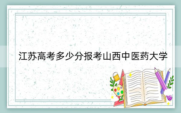 江苏高考多少分报考山西中医药大学？附2022-2024年最低录取分数线