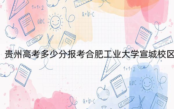 贵州高考多少分报考合肥工业大学宣城校区？附2022-2024年最低录取分数线