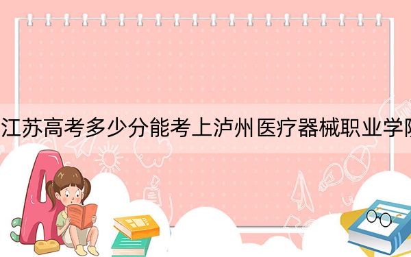 江苏高考多少分能考上泸州医疗器械职业学院？2024年历史类220分 物理类投档线352分