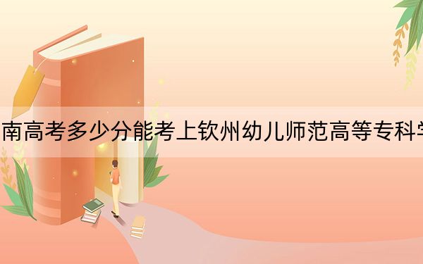 湖南高考多少分能考上钦州幼儿师范高等专科学校？附2022-2024年最低录取分数线