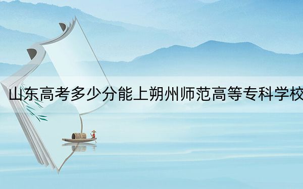 山东高考多少分能上朔州师范高等专科学校?2024年最低分数线437分