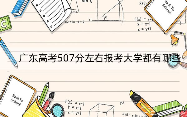 广东高考507分左右报考大学都有哪些?