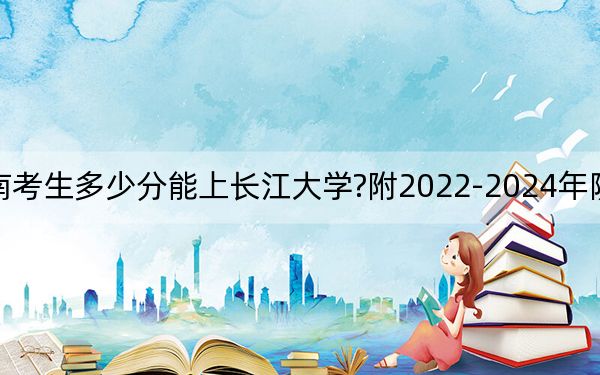 云南考生多少分能上长江大学?附2022-2024年院校投档线