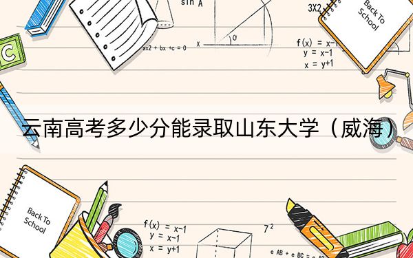 云南高考多少分能录取山东大学（威海）？2024年文科录取分623分 理科558分