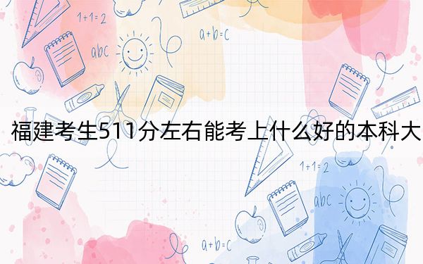 福建考生511分左右能考上什么好的本科大学? 2024年一共录取70所大学