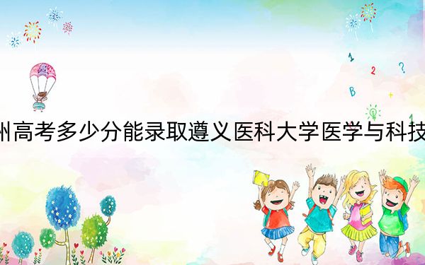 贵州高考多少分能录取遵义医科大学医学与科技学院？2024年历史类最低457分 物理类录取分408分