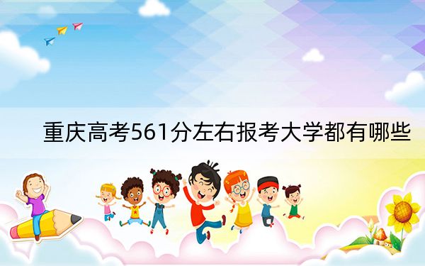 重庆高考561分左右报考大学都有哪些？ 2025年高考可以填报18所大学