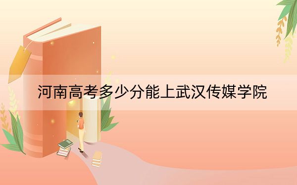 河南高考多少分能上武汉传媒学院？附2022-2024年院校投档线