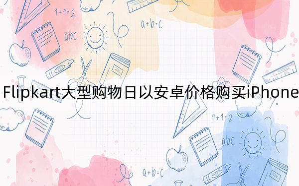 Flipkart大型购物日以安卓价格购买iPhone的机会