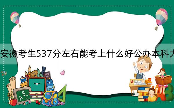 安徽考生537分左右能考上什么好公办本科大学?(附带近三年537分大学录取名单)