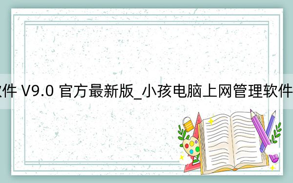 小孩电脑上网管理软件 V9.0 官方最新版_小孩电脑上网管理软件 V9.0 官方最新版免费下载