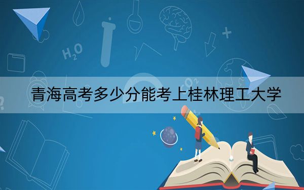 青海高考多少分能考上桂林理工大学?2024年文科录取分413分 理科投档线373分