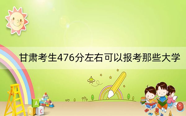甘肃考生476分左右可以报考那些大学?(供2025届考生填报志愿参考)