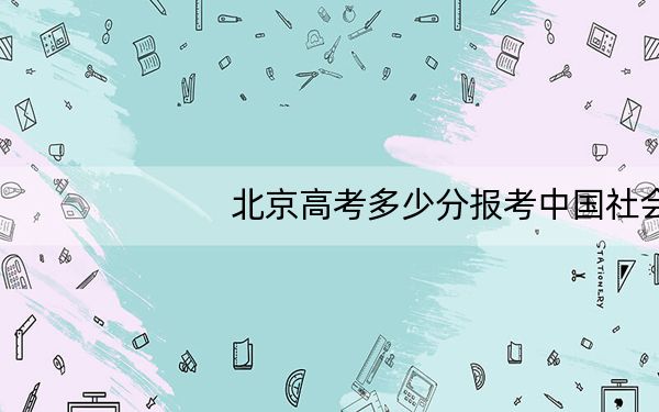 北京高考多少分报考中国社会科学院大学?附2022-2024年最低录取分数线