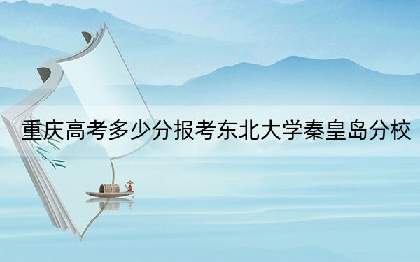 重庆高考多少分报考东北大学秦皇岛分校?附2022-2024年最低录取分数线