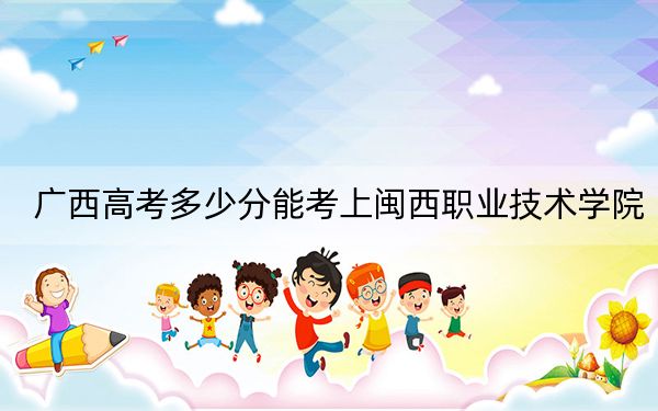 广西高考多少分能考上闽西职业技术学院?附2022-2024年最低录取分数线
