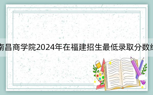 江西农业大学南昌商学院2024年在福建招生最低录取分数线和招生计划公布!